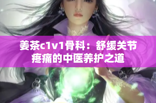 姜茶c1v1骨科：舒缓关节疼痛的中医养护之道