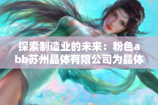探索制造业的未来：粉色abb苏州晶体有限公司为晶体产业带来创新突破