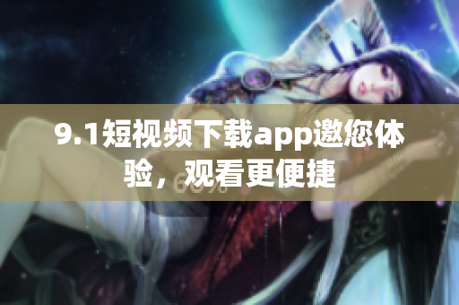 9.1短视频下载app邀您体验，观看更便捷