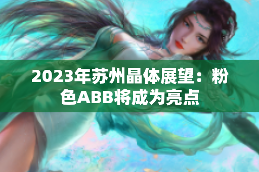 2023年苏州晶体展望：粉色ABB将成为亮点