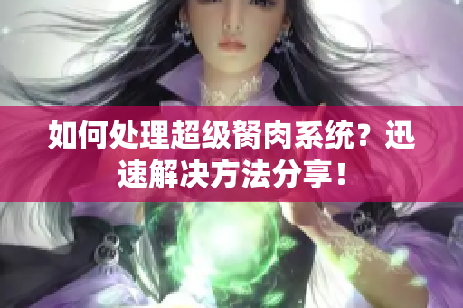 如何处理超级胬肉系统？迅速解决方法分享！