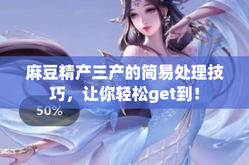 麻豆精产三产的简易处理技巧，让你轻松get到！