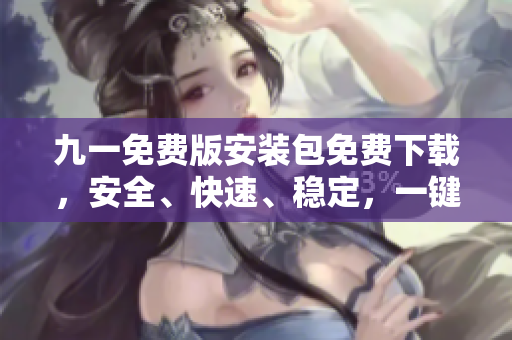 九一免费版安装包免费下载，安全、快速、稳定，一键安装，高速下载，另类选择