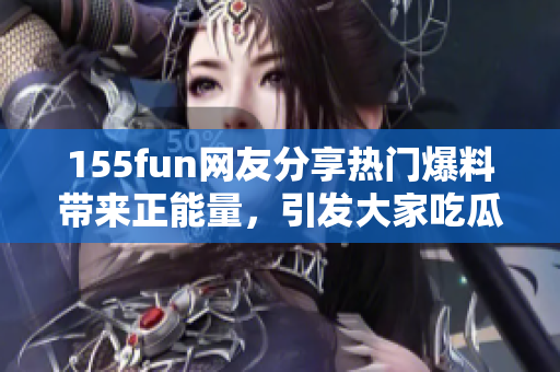 155fun网友分享热门爆料带来正能量，引发大家吃瓜狂欢