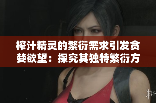 榨汁精灵的繁衍需求引发贪婪欲望：探究其独特繁衍方式及影响