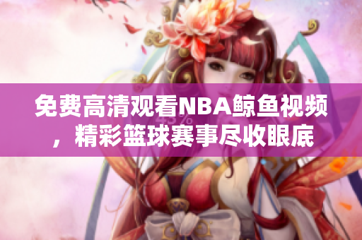 免费高清观看NBA鲸鱼视频，精彩篮球赛事尽收眼底