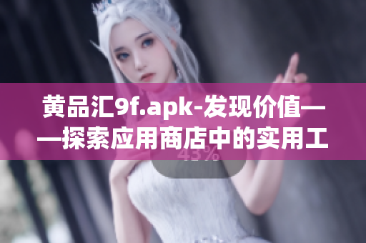 黄品汇9f.apk-发现价值——探索应用商店中的实用工具和有趣应用