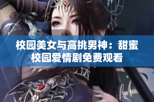 校园美女与高挑男神：甜蜜校园爱情剧免费观看