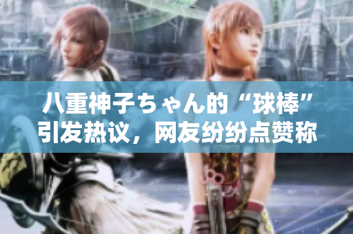 八重神子ちゃん的“球棒”引发热议，网友纷纷点赞称赞