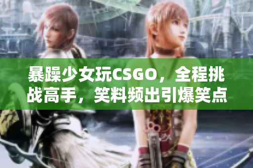 暴躁少女玩CSGO，全程挑战高手，笑料频出引爆笑点