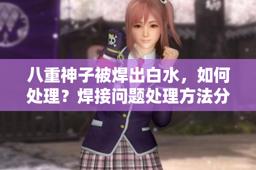 八重神子被焊出白水，如何处理？焊接问题处理方法分享