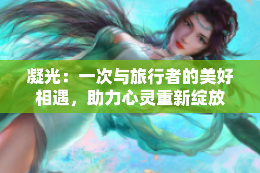凝光：一次与旅行者的美好相遇，助力心灵重新绽放