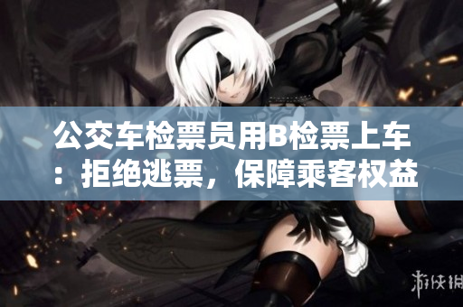公交车检票员用B检票上车：拒绝逃票，保障乘客权益