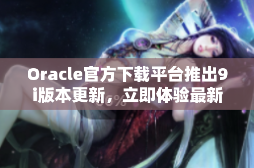 Oracle官方下载平台推出9i版本更新，立即体验最新功能
