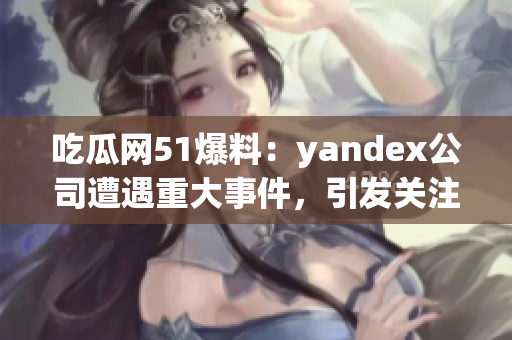吃瓜网51爆料：yandex公司遭遇重大事件，引发关注