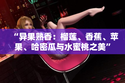 “异果熟香：榴莲、香蕉、苹果、哈密瓜与水蜜桃之美”