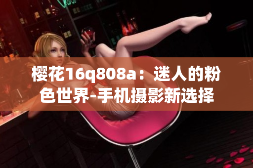 樱花16q808a：迷人的粉色世界-手机摄影新选择