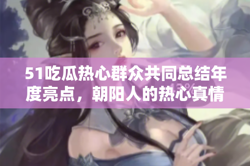 51吃瓜热心群众共同总结年度亮点，朝阳人的热心真情感动无数眼球