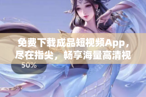 免费下载成品短视频App，尽在指尖，畅享海量高清视频资源【App下载指南】