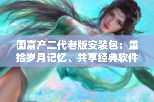 国富产二代老版安装包：重拾岁月记忆、共享经典软件