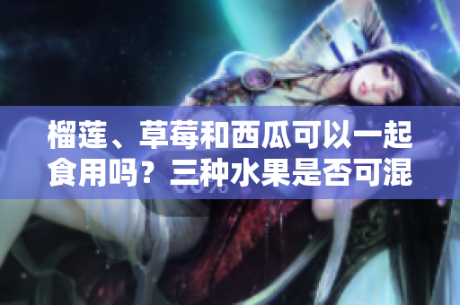 榴莲、草莓和西瓜可以一起食用吗？三种水果是否可混合食用？