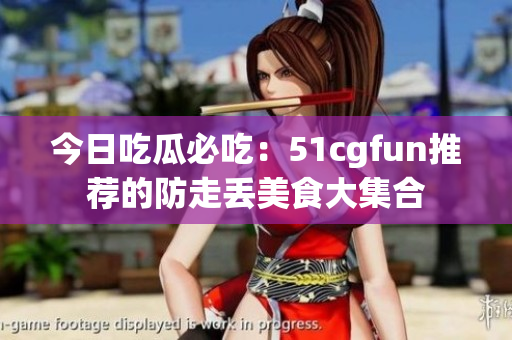 今日吃瓜必吃：51cgfun推荐的防走丢美食大集合