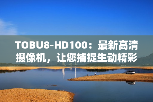 TOBU8-HD100：最新高清摄像机，让您捕捉生动精彩瞬间