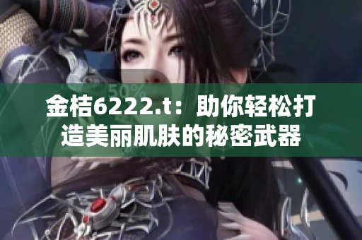 金桔6222.t：助你轻松打造美丽肌肤的秘密武器