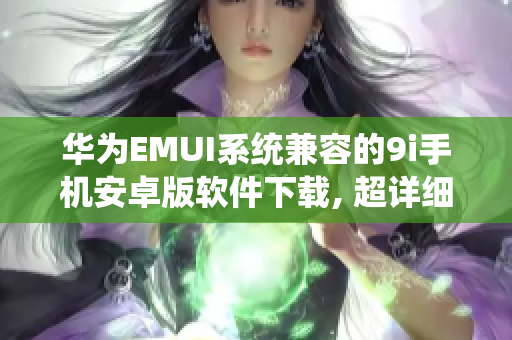 华为EMUI系统兼容的9i手机安卓版软件下载, 超详细教程共享
