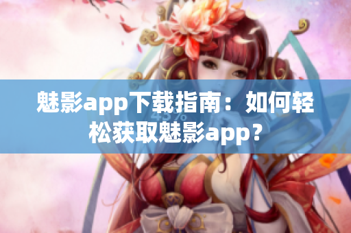 魅影app下载指南：如何轻松获取魅影app？