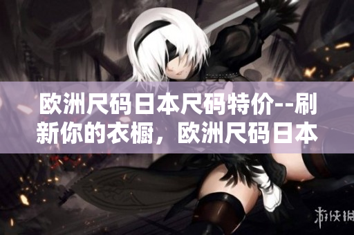 欧洲尺码日本尺码特价--刷新你的衣橱，欧洲尺码日本尺码特价来袭!