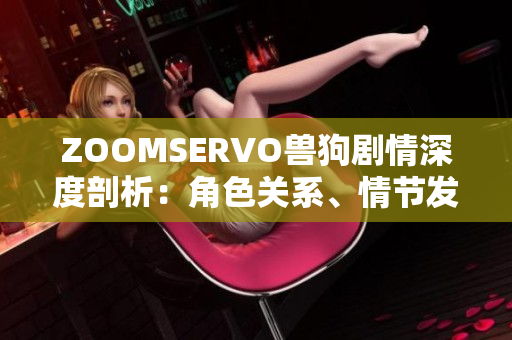 ZOOMSERVO兽狗剧情深度剖析：角色关系、情节发展及故事主旨揭秘