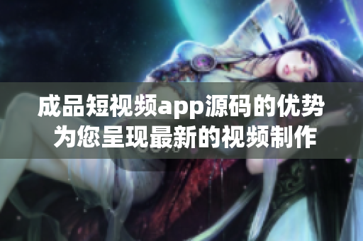 成品短视频app源码的优势 为您呈现最新的视频制作体验