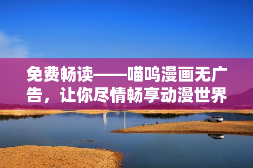 免费畅读——喵呜漫画无广告，让你尽情畅享动漫世界