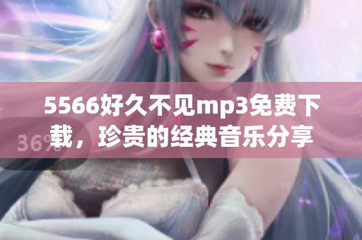 5566好久不见mp3免费下载，珍贵的经典音乐分享
