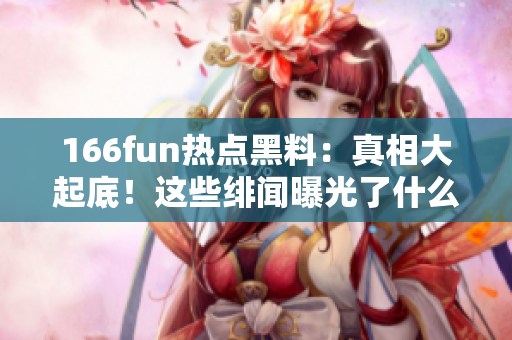 166fun热点黑料：真相大起底！这些绯闻曝光了什么？