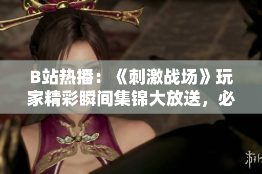 B站热播：《刺激战场》玩家精彩瞬间集锦大放送，必看！