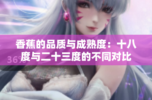 香蕉的品质与成熟度：十八度与二十三度的不同对比