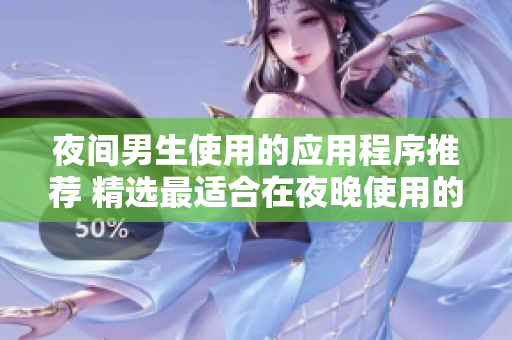 夜间男生使用的应用程序推荐 精选最适合在夜晚使用的APP，让你的夜晚生活更加丰富多彩