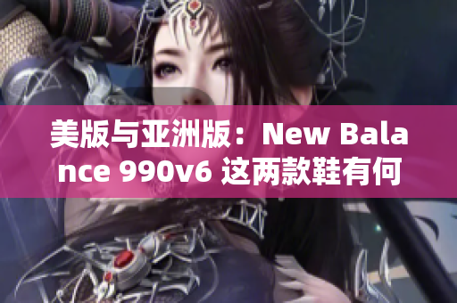 美版与亚洲版：New Balance 990v6 这两款鞋有何不同？