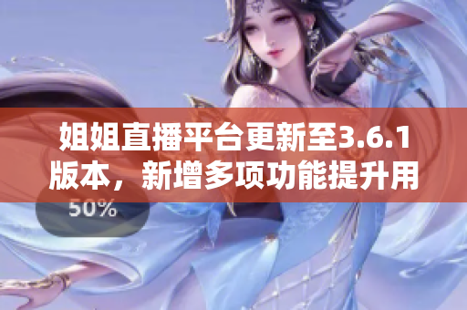 姐姐直播平台更新至3.6.1版本，新增多项功能提升用户体验