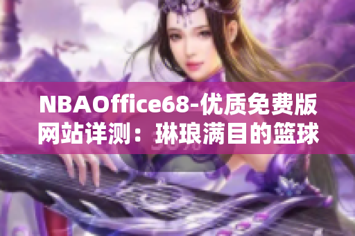 NBAOffice68-优质免费版网站详测：琳琅满目的篮球资讯和实用工具一网打尽