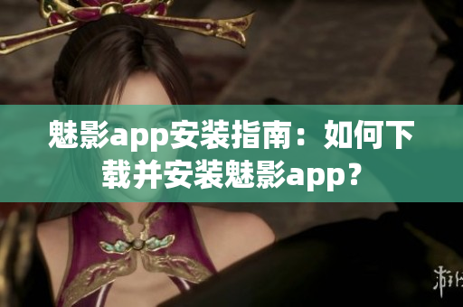 魅影app安装指南：如何下载并安装魅影app？