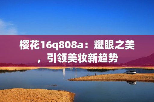 樱花16q808a：耀眼之美，引领美妆新趋势