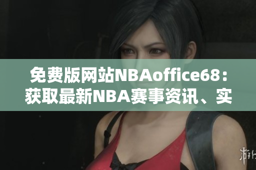 免费版网站NBAoffice68：获取最新NBA赛事资讯、实时比分和赛程安排