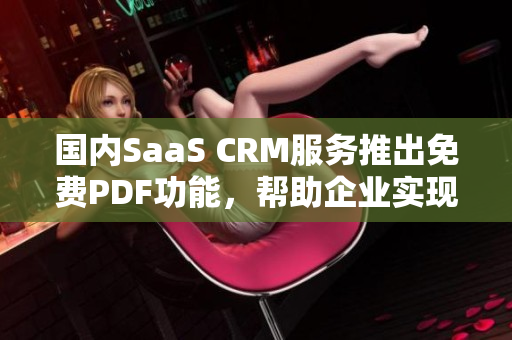 国内SaaS CRM服务推出免费PDF功能，帮助企业实现高效管理