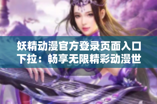 妖精动漫官方登录页面入口下拉：畅享无限精彩动漫世界