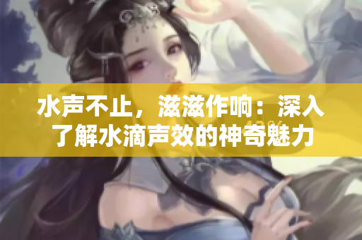 水声不止，滋滋作响：深入了解水滴声效的神奇魅力