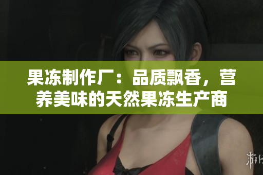 果冻制作厂：品质飘香，营养美味的天然果冻生产商