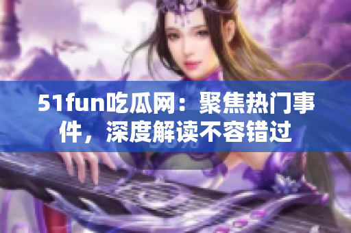 51fun吃瓜网：聚焦热门事件，深度解读不容错过